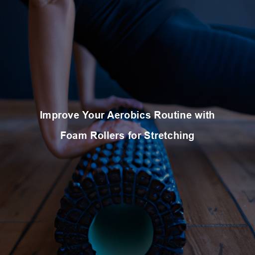 Improve Your Aerobics Routine with Foam Rollers for Stretching
