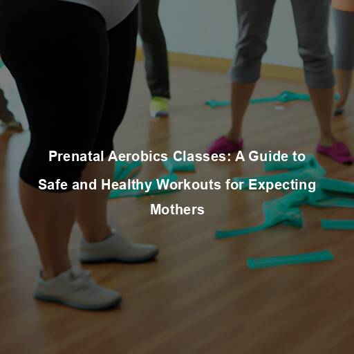 Prenatal Aerobics Classes: A Guide to Safe and Healthy Workouts for Expecting Mothers