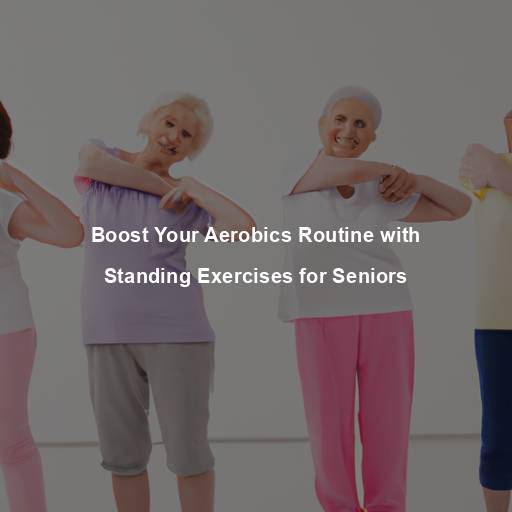 Boost Your Aerobics Routine with Standing Exercises for Seniors