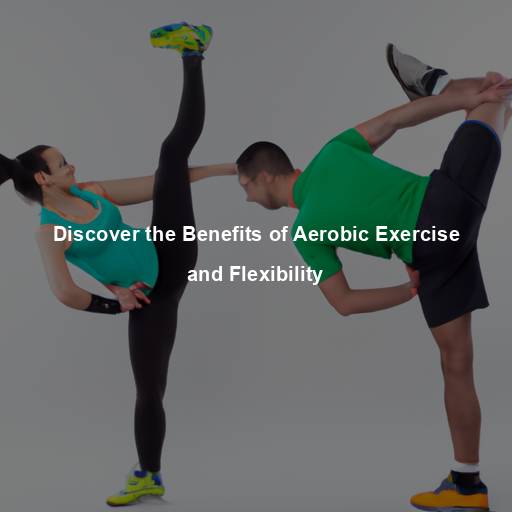 Discover the Benefits of Aerobic Exercise and Flexibility