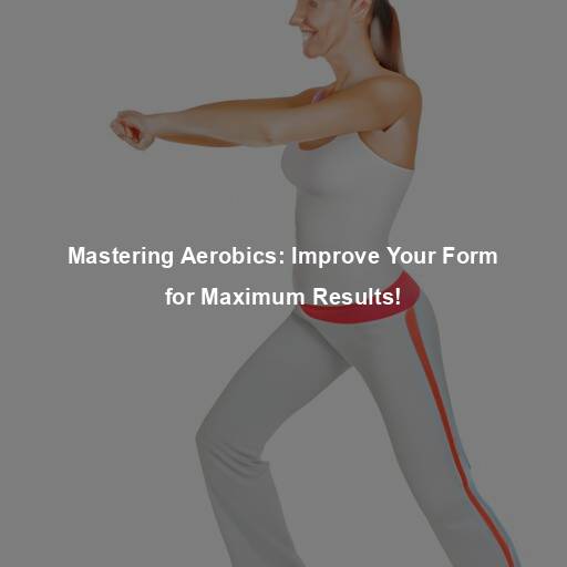 Mastering Aerobics: Improve Your Form for Maximum Results!