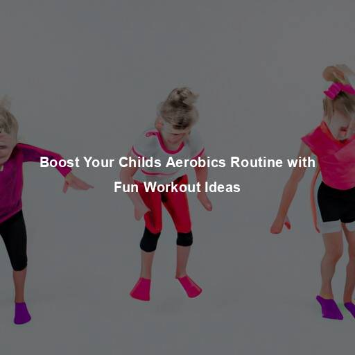 Boost Your Childs Aerobics Routine with Fun Workout Ideas