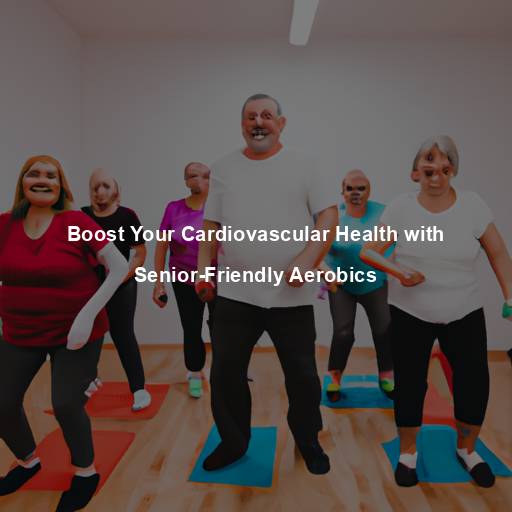 Boost Your Cardiovascular Health with Senior-Friendly Aerobics