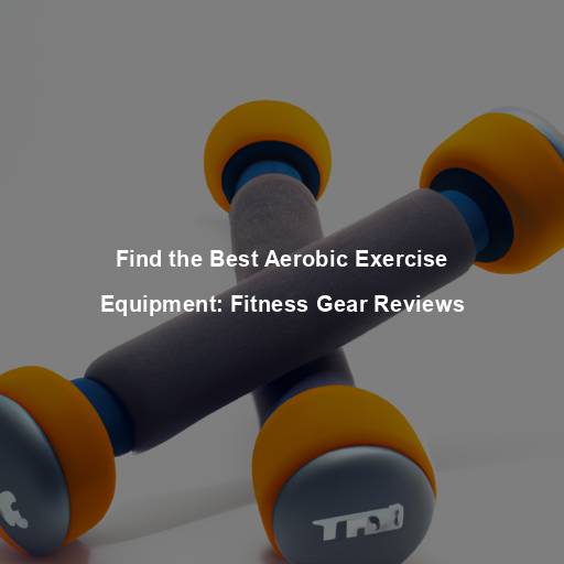 Find the Best Aerobic Exercise Equipment: Fitness Gear Reviews
