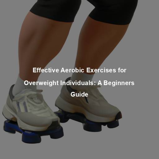 Effective Aerobic Exercises for Overweight Individuals: A Beginners Guide