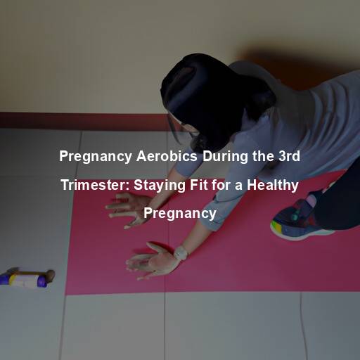 Pregnancy Aerobics During the 3rd Trimester: Staying Fit for a Healthy Pregnancy