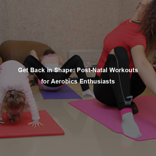 Get Back in Shape: Post-Natal Workouts for Aerobics Enthusiasts