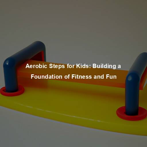 Aerobic Steps for Kids: Building a Foundation of Fitness and Fun