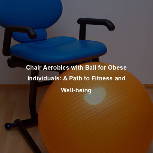 Chair Aerobics with Ball for Obese Individuals: A Path to Fitness and Well-being