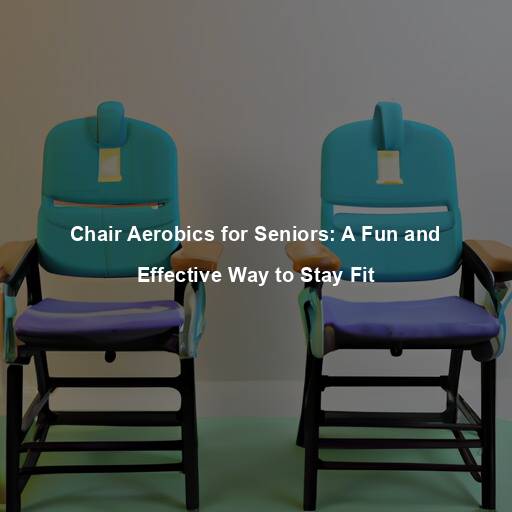 Chair Aerobics for Seniors: A Fun and Effective Way to Stay Fit
