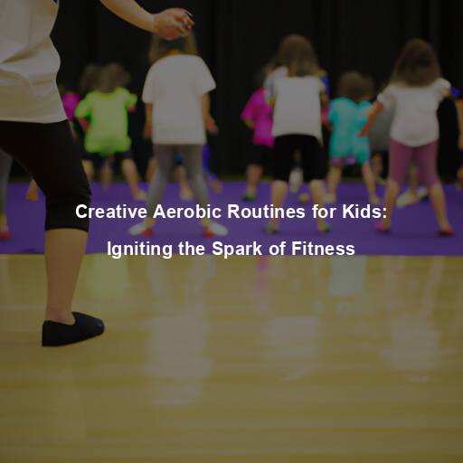 Creative Aerobic Routines for Kids: Igniting the Spark of Fitness