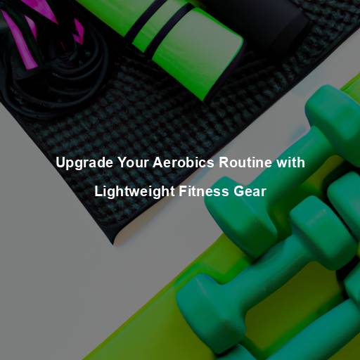 Upgrade Your Aerobics Routine with Lightweight Fitness Gear