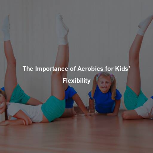 The Importance of Aerobics for Kids’ Flexibility
