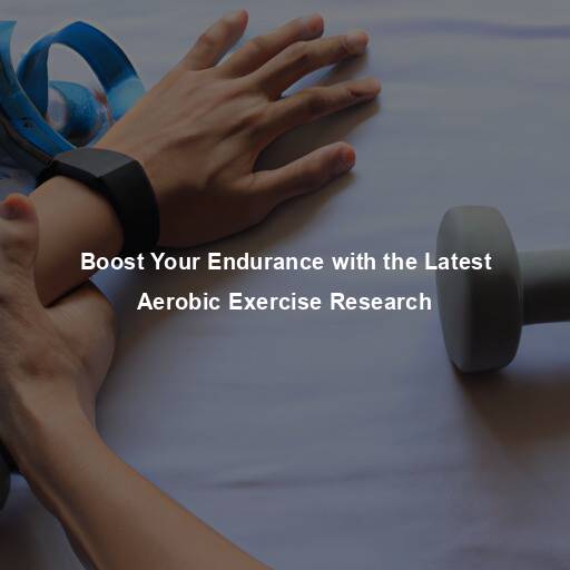 Boost Your Endurance with the Latest Aerobic Exercise Research