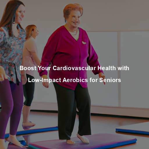 Boost Your Cardiovascular Health with Low-Impact Aerobics for Seniors