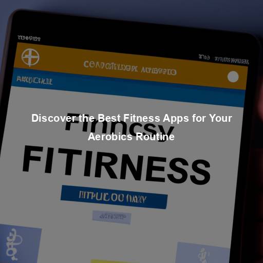 Discover the Best Fitness Apps for Your Aerobics Routine
