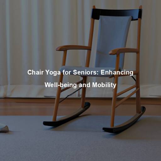 Chair Yoga for Seniors: Enhancing Well-being and Mobility