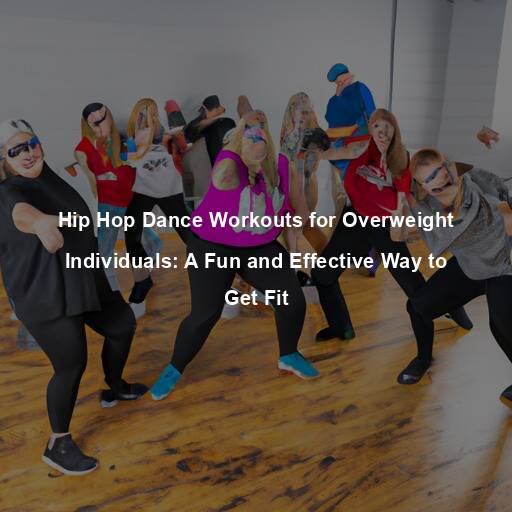 Hip Hop Dance Workouts for Overweight Individuals: A Fun and Effective Way to Get Fit