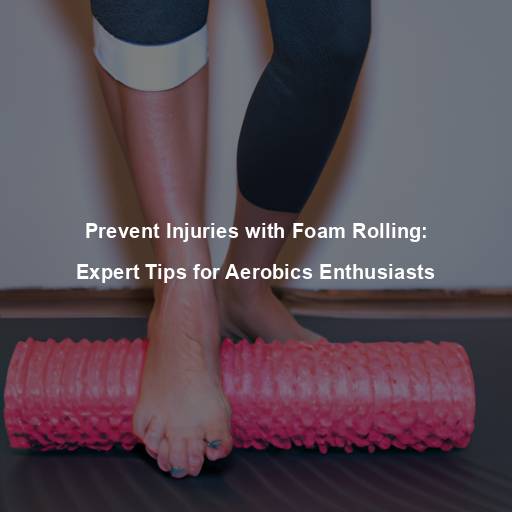 Prevent Injuries with Foam Rolling: Expert Tips for Aerobics Enthusiasts