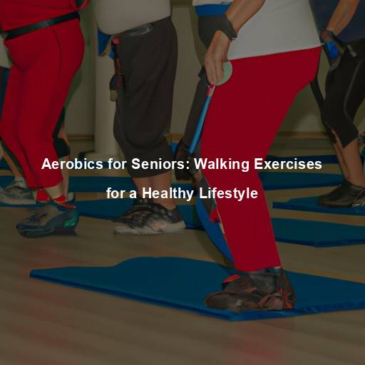 Aerobics for Seniors: Walking Exercises for a Healthy Lifestyle