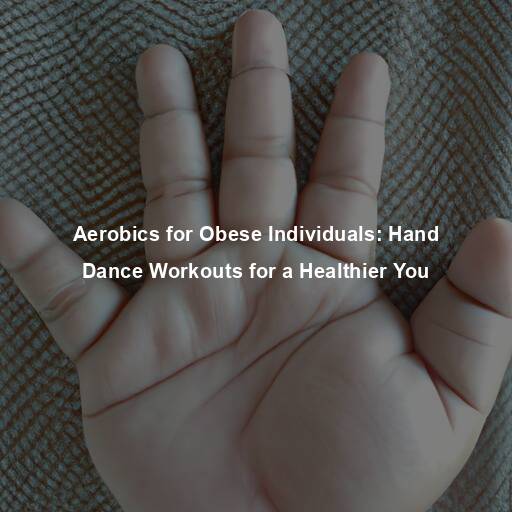 Aerobics for Obese Individuals: Hand Dance Workouts for a Healthier You